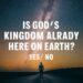 Is God's Kingdom Already Here on Earth: Yes/ No