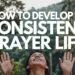How To Develop A Consistent Prayer Life