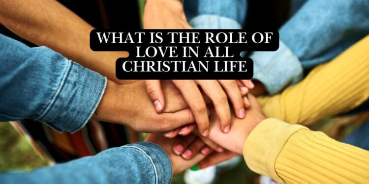 What Is The Role of Love In All Christian Life