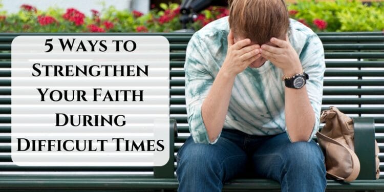 5 Ways to Strengthen Your Faith During Difficult Times