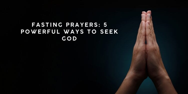 Fasting Prayers: 5 Powerful Ways to Seek God