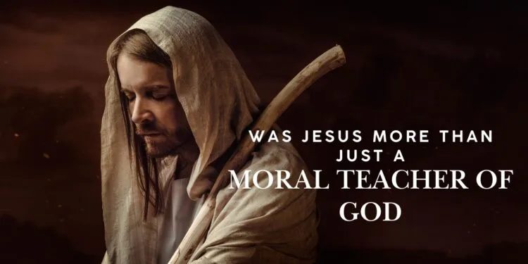 Was Jesus More Than Just a Moral Teacher of God