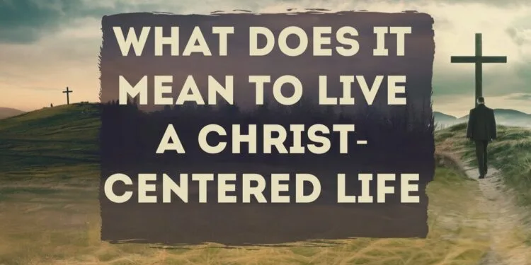 What Does It Mean To Live A Christ-Centered Life