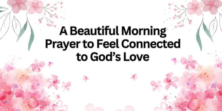 A Beautiful Morning Prayer to Feel Connected to God’s Love
