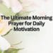 The Ultimate Morning Prayer for Daily Motivation