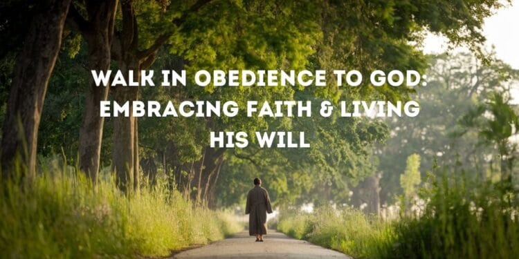 Walk in Obedience To God: Embracing Faith & Living His Will