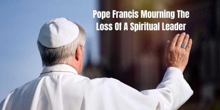 Pope Francis Mourning The Loss Of A Spiritual Leader