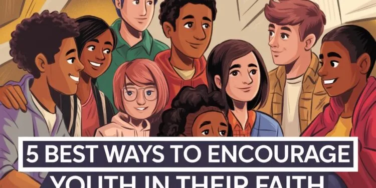 5 Best Ways To Encourage Youth In Their Faith