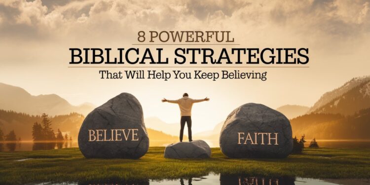 8 Powerful Biblical Strategies That Will Help You Keep Believing