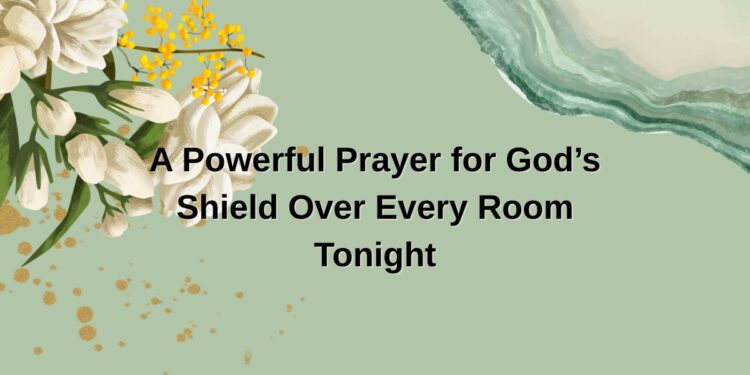 A Powerful Prayer for God’s Shield Over Every Room Tonight